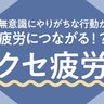 その疲れ「クセ疲労」かも!?