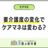 要支援から要介護に変わるとケアマネはどうなる？基礎知識を押さえよう