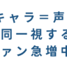 キャラクター＝声優と同一視するファン急増中？声優は“裏方”論に「これマジ思ってた……」