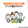 高齢者向け防災グッズ実践ガイド！今日から備えられる便利グッズと対策方法