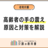 【高齢者の手の震え】原因と対策５選！本態性振戦とパーキンソン病の違いも徹底解説