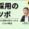 【「採用のツボ」総集編】人材を見極め惹きつけるための極意①～⑤