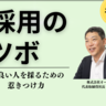 【採用のツボ】人材を見極め惹きつけるための極意⑤「良い人を採るための惹きつけ力」