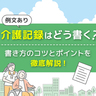 【例文あり】わかりやすい介護記録はどう書く？書き方のコツとポイントを徹底解説！