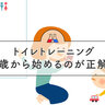 「トイトレは何歳から始めるのが正解なの？」　０歳〜４歳　先輩ママの「トイレトレーニング」実体験〔年齢別に公開〕