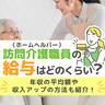 訪問介護員(ホームヘルパー)の給与はどれくらい？年収の平均額や収入アップの方法も紹介！