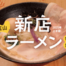 2025年上半期！富山の新店ラーメン5選！金沢からわざわざ行く価値ありの注目店を一挙ご紹介♪