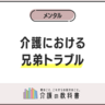 親の介護、兄弟間の役割分担はどうすべき？トラブルを防ぐポイント